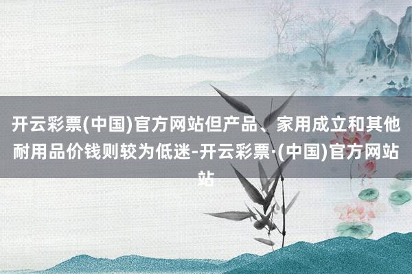 开云彩票(中国)官方网站但产品、家用成立和其他耐用品价钱则较为低迷-开云彩票·(中国)官方网站