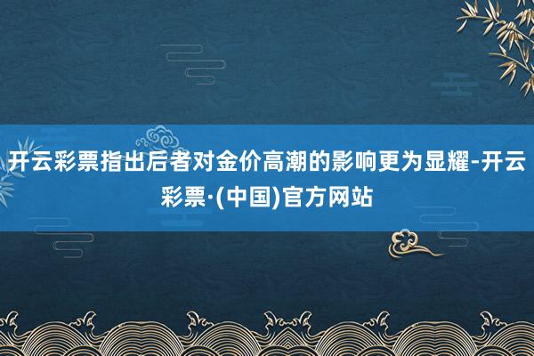 开云彩票指出后者对金价高潮的影响更为显耀-开云彩票·(中国)官方网站