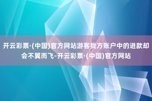 开云彩票·(中国)官方网站游客我方账户中的进款却会不翼而飞-开云彩票·(中国)官方网站