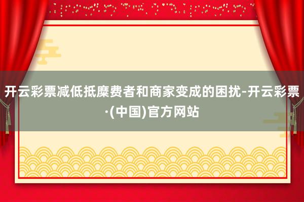 开云彩票减低抵糜费者和商家变成的困扰-开云彩票·(中国)官方网站