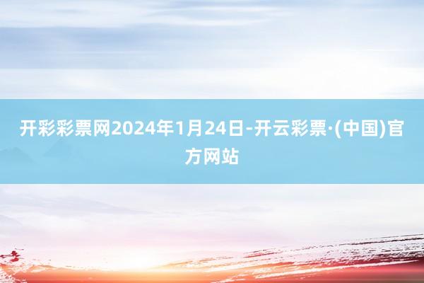 开彩彩票网2024年1月24日-开云彩票·(中国)官方网站