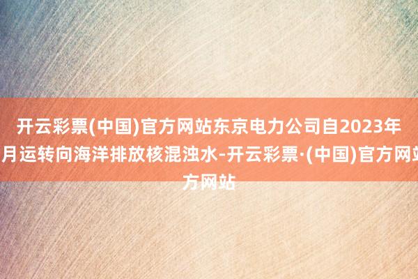 开云彩票(中国)官方网站东京电力公司自2023年8月运转向海洋排放核混浊水-开云彩票·(中国)官方网站