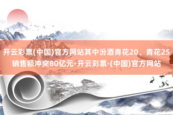 开云彩票(中国)官方网站其中汾酒青花20、青花25销售额冲突80亿元-开云彩票·(中国)官方网站