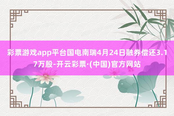 彩票游戏app平台国电南瑞4月24日融券偿还3.17万股-开云彩票·(中国)官方网站