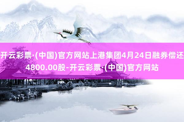 开云彩票·(中国)官方网站上港集团4月24日融券偿还4800.00股-开云彩票·(中国)官方网站