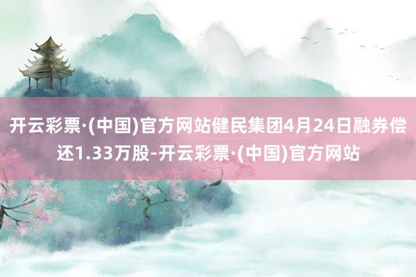 开云彩票·(中国)官方网站健民集团4月24日融券偿还1.33万股-开云彩票·(中国)官方网站