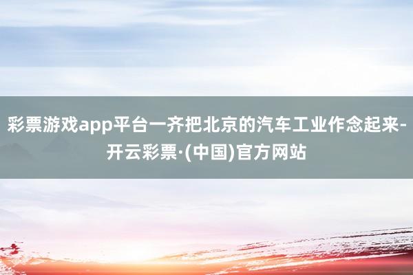 彩票游戏app平台一齐把北京的汽车工业作念起来-开云彩票·(中国)官方网站