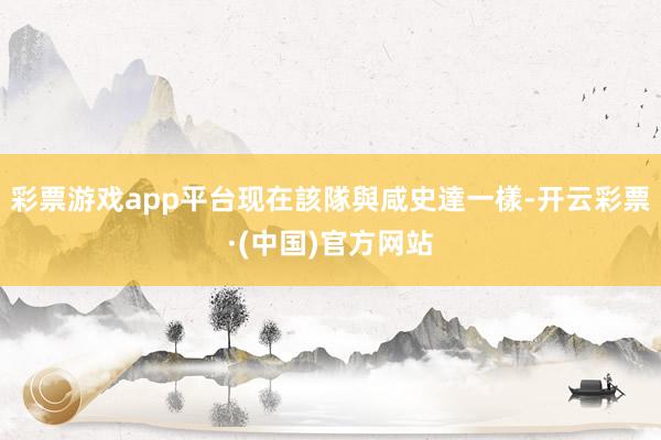 彩票游戏app平台现在該隊與咸史達一樣-开云彩票·(中国)官方网站