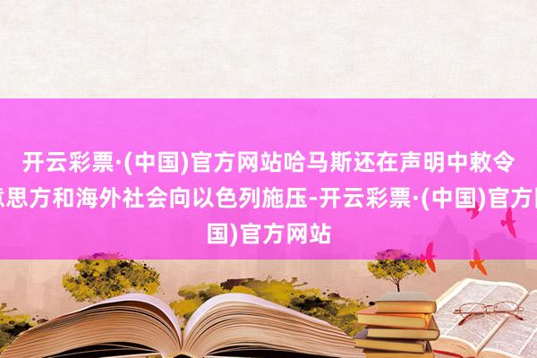 开云彩票·(中国)官方网站哈马斯还在声明中敕令好意思方和海外社会向以色列施压-开云彩票·(中国)官方网站