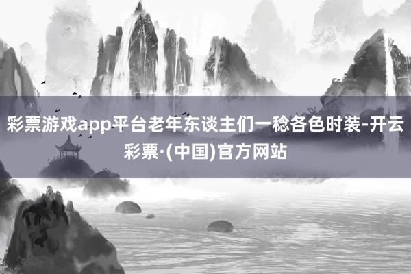 彩票游戏app平台老年东谈主们一稔各色时装-开云彩票·(中国)官方网站