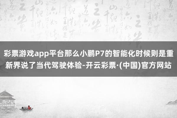 彩票游戏app平台那么小鹏P7的智能化时候则是重新界说了当代驾驶体验-开云彩票·(中国)官方网站