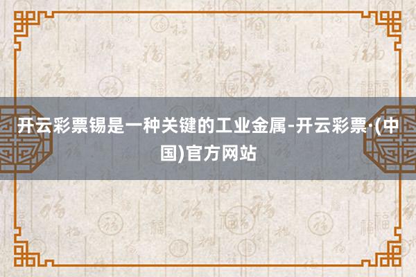 开云彩票锡是一种关键的工业金属-开云彩票·(中国)官方网站