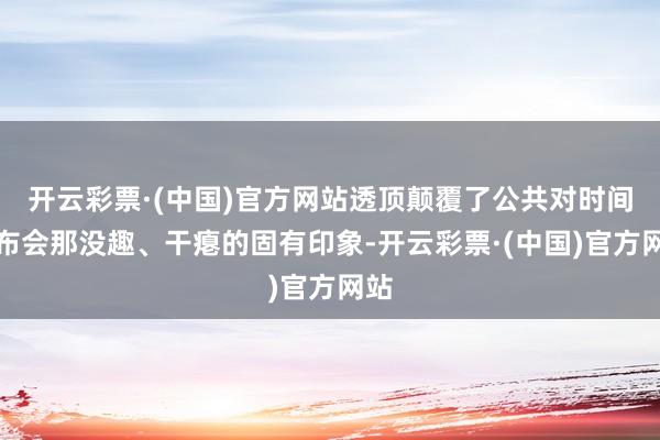 开云彩票·(中国)官方网站透顶颠覆了公共对时间发布会那没趣、干瘪的固有印象-开云彩票·(中国)官方网站