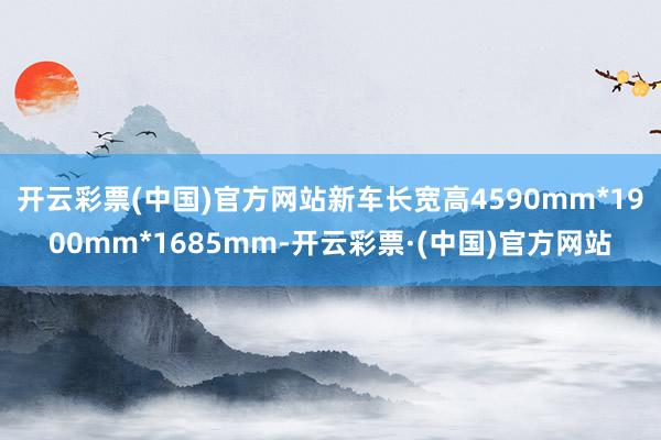 开云彩票(中国)官方网站新车长宽高4590mm*1900mm*1685mm-开云彩票·(中国)官方网站