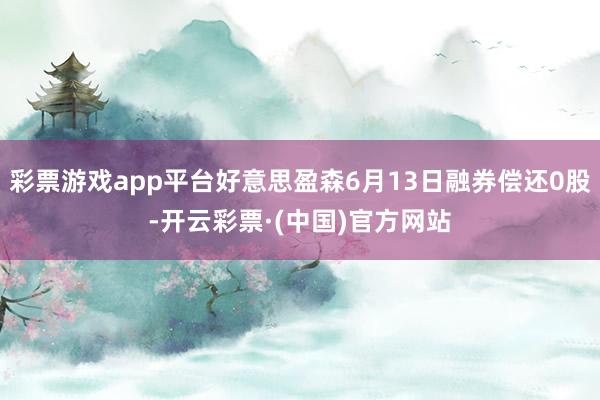 彩票游戏app平台好意思盈森6月13日融券偿还0股-开云彩票·(中国)官方网站