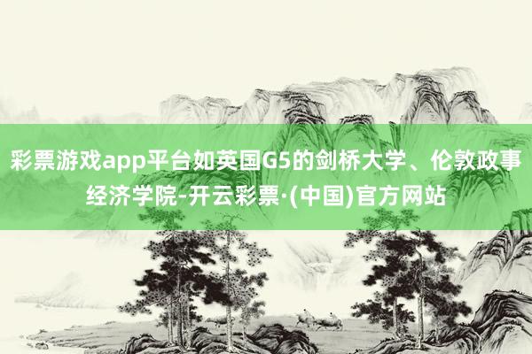 彩票游戏app平台如英国G5的剑桥大学、伦敦政事经济学院-开云彩票·(中国)官方网站