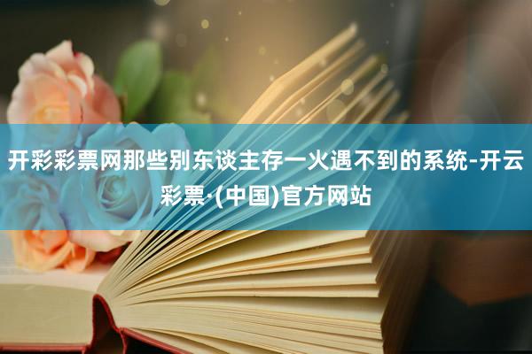 开彩彩票网那些别东谈主存一火遇不到的系统-开云彩票·(中国)官方网站