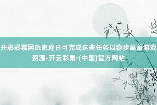 开彩彩票网玩家逐日可完成这些任务以稳步蕴蓄游戏资源-开云彩票·(中国)官方网站