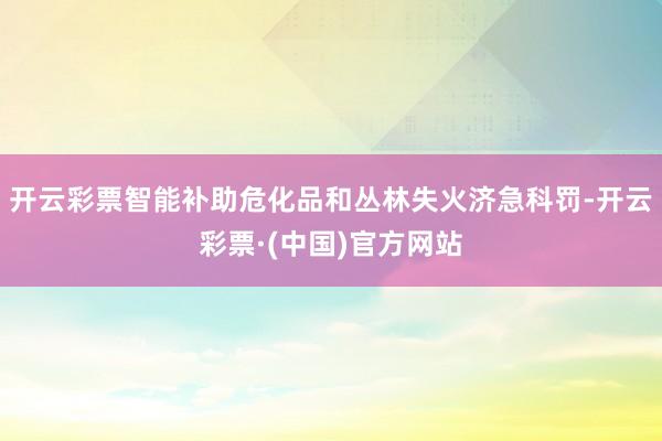 开云彩票智能补助危化品和丛林失火济急科罚-开云彩票·(中国)官方网站