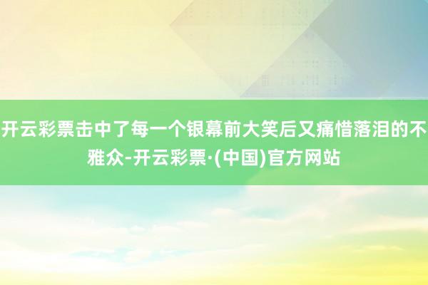 开云彩票击中了每一个银幕前大笑后又痛惜落泪的不雅众-开云彩票·(中国)官方网站