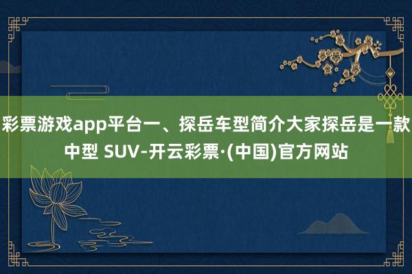 彩票游戏app平台一、探岳车型简介大家探岳是一款中型 SUV-开云彩票·(中国)官方网站