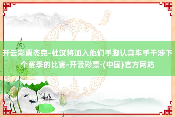 开云彩票杰克-杜汉将加入他们手脚认真车手干涉下个赛季的比赛-开云彩票·(中国)官方网站