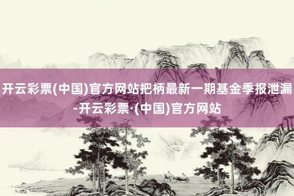 开云彩票(中国)官方网站把柄最新一期基金季报泄漏-开云彩票·(中国)官方网站