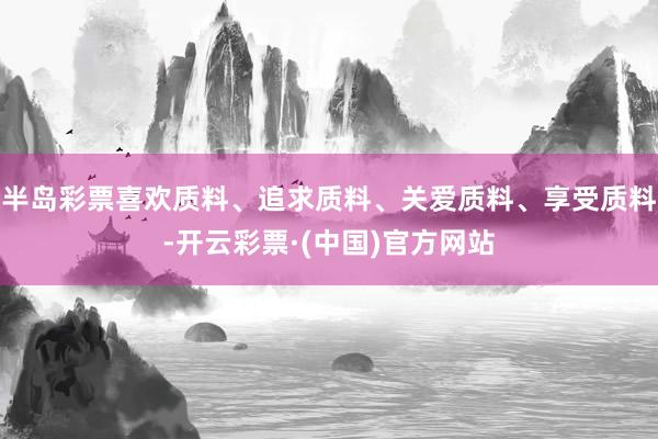 半岛彩票喜欢质料、追求质料、关爱质料、享受质料-开云彩票·(中国)官方网站