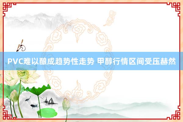 PVC难以酿成趋势性走势 甲醇行情区间受压赫然