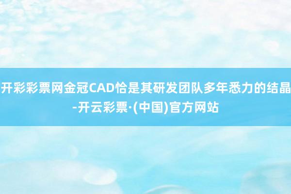 开彩彩票网金冠CAD恰是其研发团队多年悉力的结晶-开云彩票·(中国)官方网站