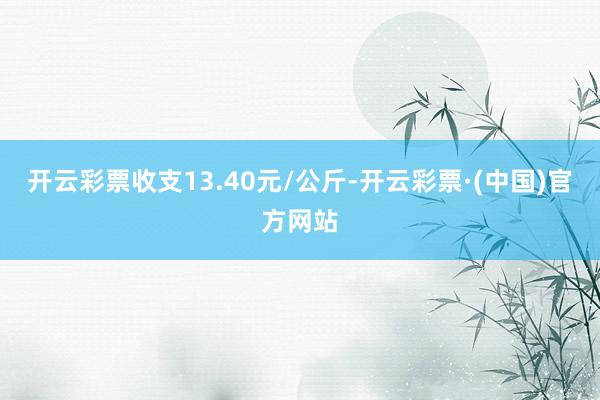 开云彩票收支13.40元/公斤-开云彩票·(中国)官方网站