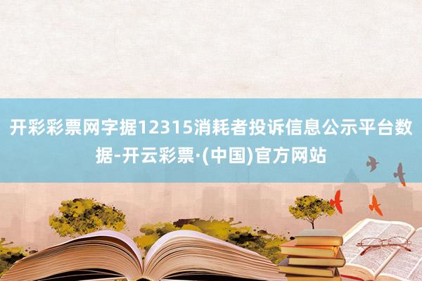 开彩彩票网字据12315消耗者投诉信息公示平台数据-开云彩票·(中国)官方网站