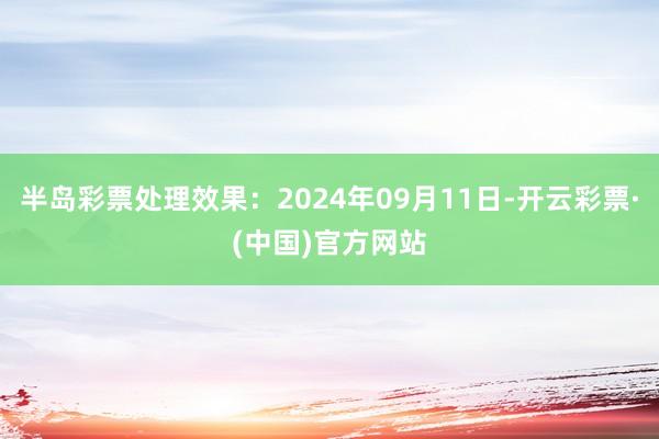 半岛彩票处理效果：2024年09月11日-开云彩票·(中国)官方网站