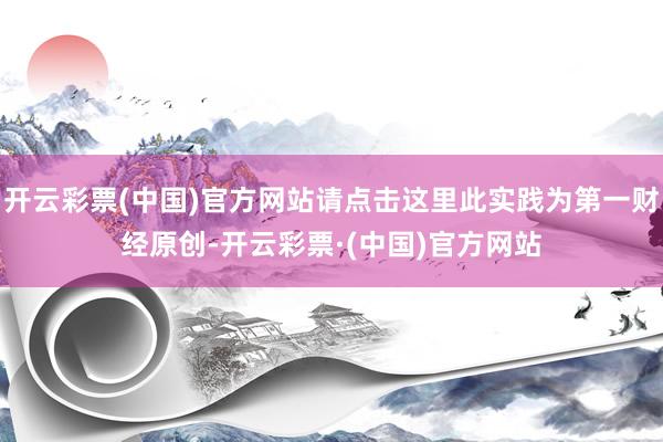 开云彩票(中国)官方网站请点击这里此实践为第一财经原创-开云彩票·(中国)官方网站