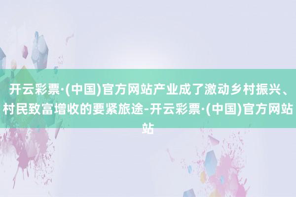 开云彩票·(中国)官方网站产业成了激动乡村振兴、村民致富增收的要紧旅途-开云彩票·(中国)官方网站