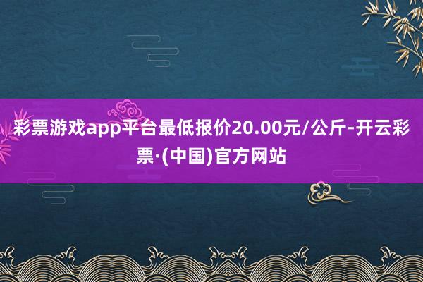 彩票游戏app平台最低报价20.00元/公斤-开云彩票·(中国)官方网站