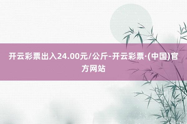 开云彩票出入24.00元/公斤-开云彩票·(中国)官方网站