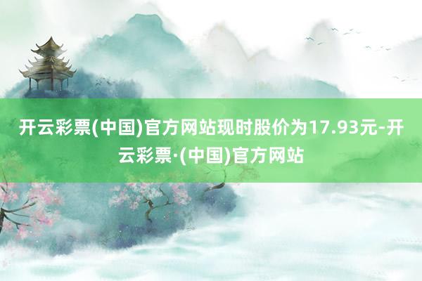 开云彩票(中国)官方网站现时股价为17.93元-开云彩票·(中国)官方网站