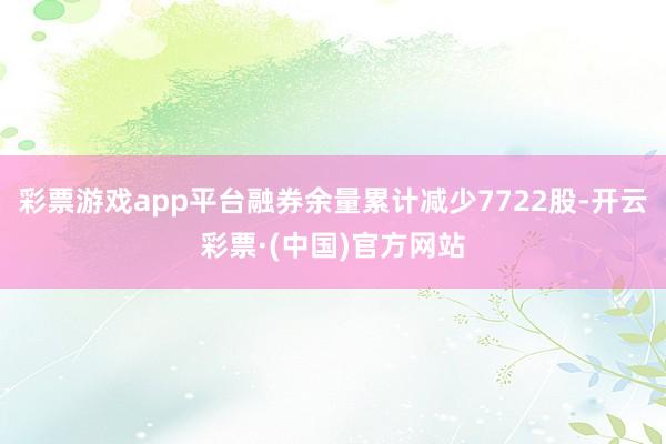 彩票游戏app平台融券余量累计减少7722股-开云彩票·(中国)官方网站