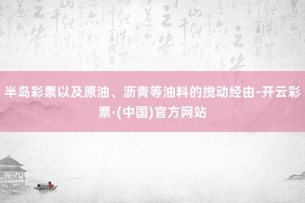 半岛彩票以及原油、沥青等油料的搅动经由-开云彩票·(中国)官方网站