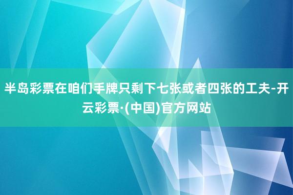 半岛彩票在咱们手牌只剩下七张或者四张的工夫-开云彩票·(中国)官方网站