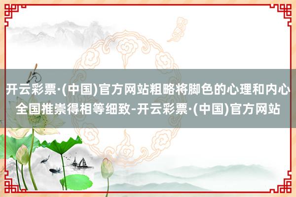 开云彩票·(中国)官方网站粗略将脚色的心理和内心全国推崇得相等细致-开云彩票·(中国)官方网站