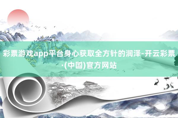 彩票游戏app平台身心获取全方针的润泽-开云彩票·(中国)官方网站