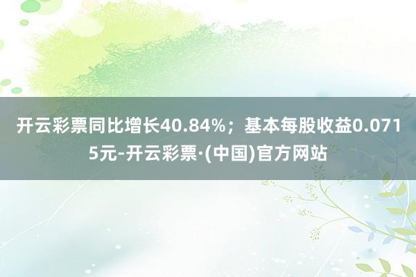 开云彩票同比增长40.84%；基本每股收益0.0715元-开云彩票·(中国)官方网站