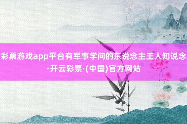 彩票游戏app平台有军事学问的东说念主王人知说念-开云彩票·(中国)官方网站