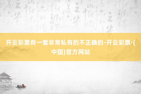 开云彩票有一套非常私有的不正确的-开云彩票·(中国)官方网站