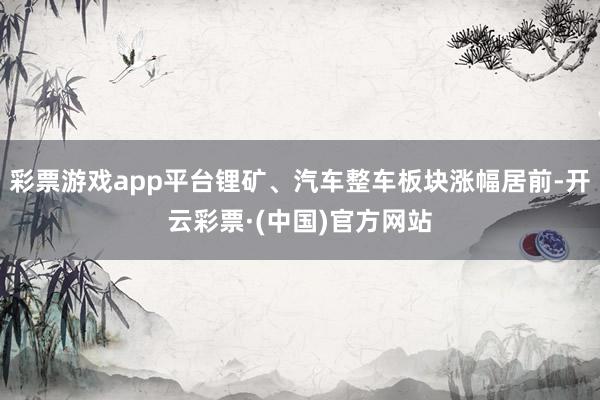 彩票游戏app平台锂矿、汽车整车板块涨幅居前-开云彩票·(中国)官方网站