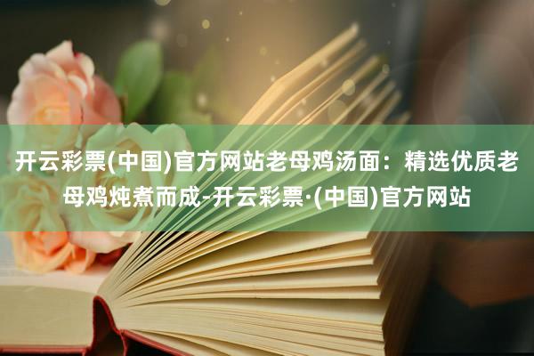 开云彩票(中国)官方网站老母鸡汤面：精选优质老母鸡炖煮而成-开云彩票·(中国)官方网站