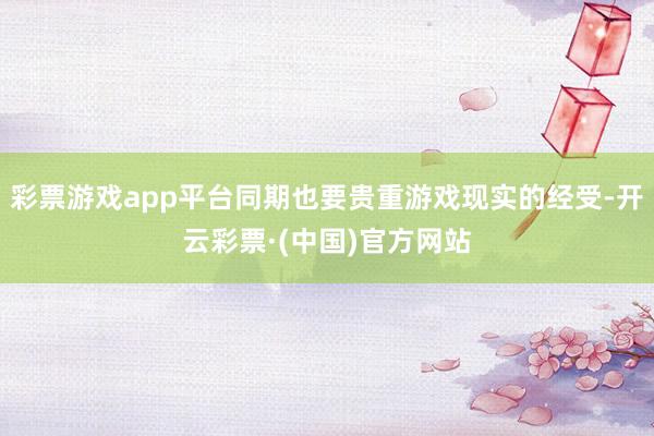 彩票游戏app平台同期也要贵重游戏现实的经受-开云彩票·(中国)官方网站