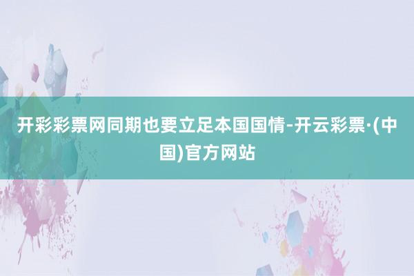 开彩彩票网同期也要立足本国国情-开云彩票·(中国)官方网站